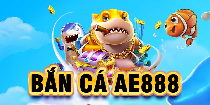 Bắn cá AE888 - Sảnh chơi đổi thưởng hấp dẫn cho ngư thủ